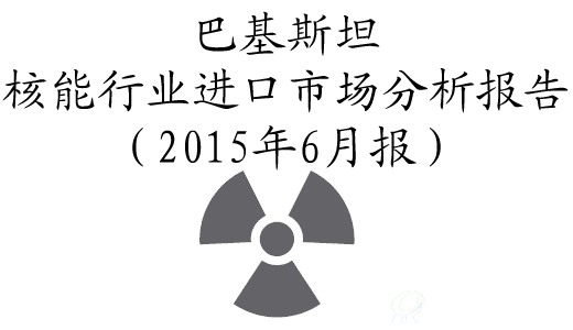 巴基斯坦核能行业进口市场分析报告（2015年6月报）