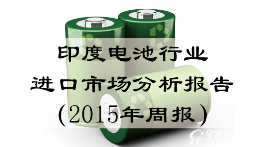 印度电池行业进口市场分析报告（2015年周报）