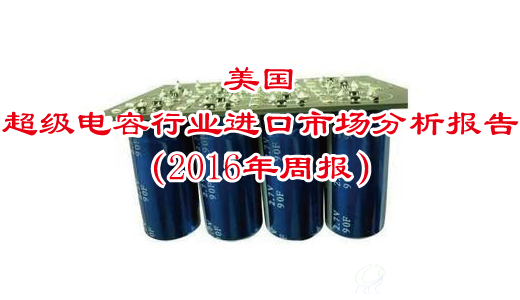 美国超级电容行业进口市场分析报告（2016年周报）