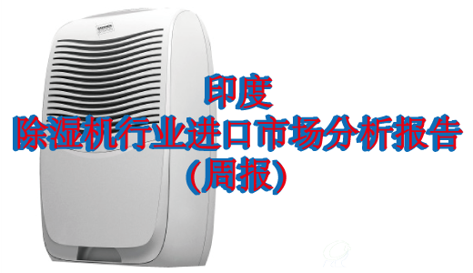 印度除湿机行业进口市场分析报告（周报）